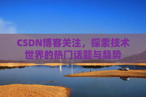 CSDN博客关注，探索技术世界的热门话题与趋势
