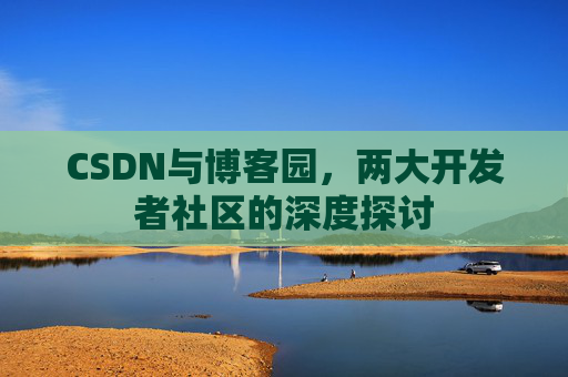 CSDN与博客园，两大开发者社区的深度探讨