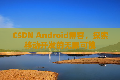 CSDN Android博客，探索移动开发的无限可能